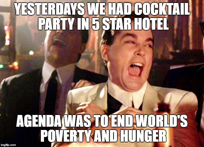 Good Fellas Hilarious | YESTERDAYS WE HAD COCKTAIL PARTY IN 5 STAR HOTEL; AGENDA WAS TO END WORLD'S POVERTY AND HUNGER | image tagged in memes,good fellas hilarious | made w/ Imgflip meme maker