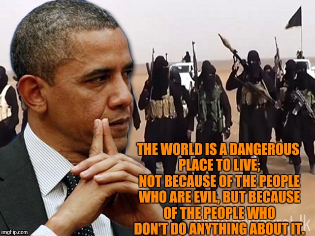 Albert Einstein | THE WORLD IS A DANGEROUS PLACE TO LIVE; NOT BECAUSE OF THE PEOPLE WHO ARE EVIL, BUT BECAUSE OF THE PEOPLE WHO DON'T DO ANYTHING ABOUT IT. | image tagged in albert einstein,einstein,quotes,obama,isis,failure | made w/ Imgflip meme maker