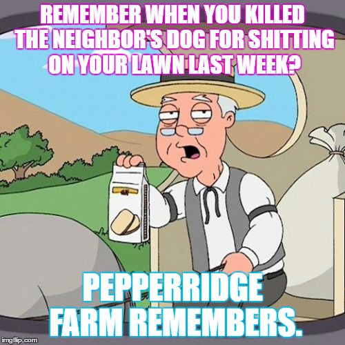 Pepperidge Farm Remembers | REMEMBER WHEN YOU KILLED THE NEIGHBOR'S DOG FOR SHITTING ON YOUR LAWN LAST WEEK? PEPPERRIDGE FARM REMEMBERS. | image tagged in memes,pepperidge farm remembers | made w/ Imgflip meme maker
