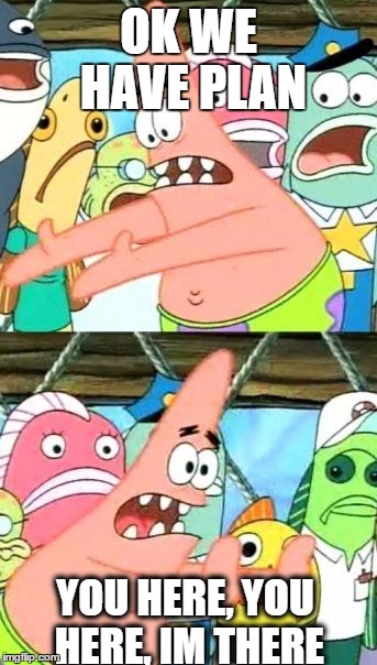 Put It Somewhere Else Patrick Meme | OK WE HAVE PLAN; YOU HERE, YOU HERE, IM THERE | image tagged in memes,put it somewhere else patrick | made w/ Imgflip meme maker