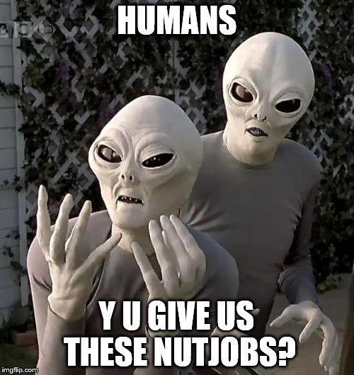 HUMANS Y U GIVE US THESE NUTJOBS? | made w/ Imgflip meme maker