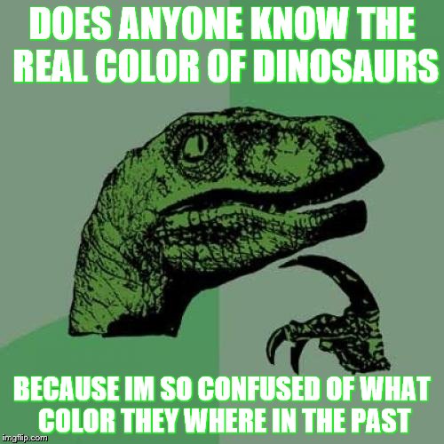 Philosoraptor Meme | DOES ANYONE KNOW THE REAL COLOR OF DINOSAURS; BECAUSE IM SO CONFUSED OF WHAT COLOR THEY WHERE IN THE PAST | image tagged in memes,philosoraptor | made w/ Imgflip meme maker