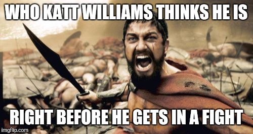 Sparta Leonidas Meme | WHO KATT WILLIAMS THINKS HE IS; RIGHT BEFORE HE GETS IN A FIGHT | image tagged in memes,sparta leonidas | made w/ Imgflip meme maker