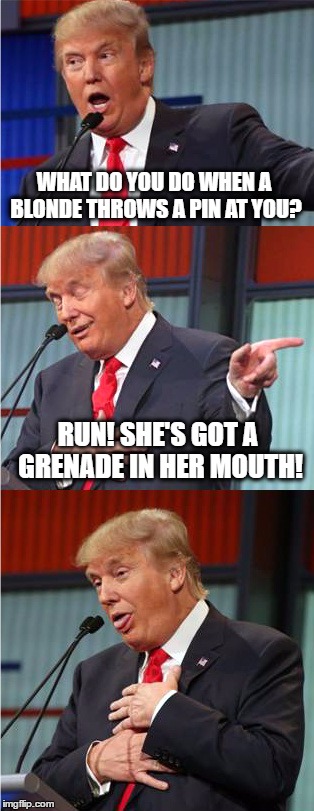 Bad Pun Trump | WHAT DO YOU DO WHEN A BLONDE THROWS A PIN AT YOU? RUN! SHE'S GOT A GRENADE IN HER MOUTH! | image tagged in bad pun trump | made w/ Imgflip meme maker