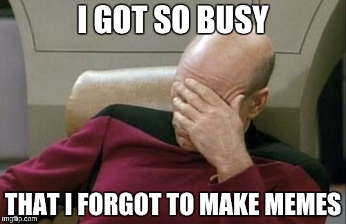Captain Picard Facepalm | I GOT SO BUSY; THAT I FORGOT TO MAKE MEMES | image tagged in memes,captain picard facepalm | made w/ Imgflip meme maker