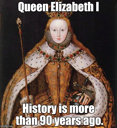Queen Elizabeth I History is more than 90 years ago. | made w/ Imgflip meme maker