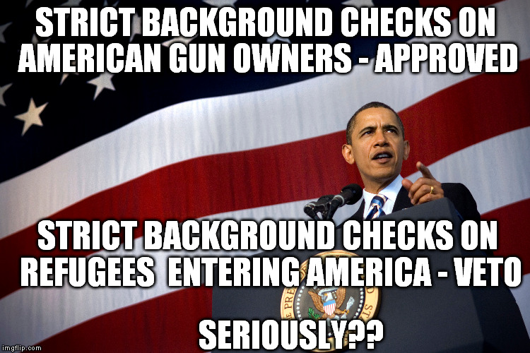 might be a problem here!  | STRICT BACKGROUND CHECKS ON AMERICAN GUN OWNERS - APPROVED; STRICT BACKGROUND CHECKS ON REFUGEES  ENTERING AMERICA - VETO; SERIOUSLY?? | image tagged in obama | made w/ Imgflip meme maker