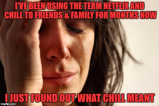 First World Problems | I'VE BEEN USING THE TERM NETFLIX AND CHILL TO FRIENDS & FAMILY FOR MONTHS NOW; I JUST FOUND OUT WHAT CHILL MEANT | image tagged in memes,first world problems | made w/ Imgflip meme maker