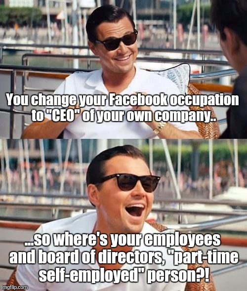 Leonardo Dicaprio Wolf Of Wall Street Meme | You change your Facebook occupation to "CEO" of your own company.. ...so where's your employees and board of directors, "part-time self-employed" person?! | image tagged in memes,leonardo dicaprio wolf of wall street | made w/ Imgflip meme maker