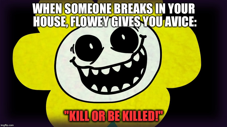 Flowey gives you advice | WHEN SOMEONE BREAKS IN YOUR HOUSE, FLOWEY GIVES YOU AVICE:; "KILL OR BE KILLED!" | image tagged in undertale | made w/ Imgflip meme maker