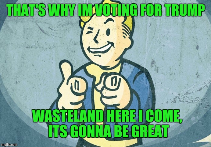 THAT'S WHY IM VOTING FOR TRUMP WASTELAND HERE I COME, ITS GONNA BE GREAT | made w/ Imgflip meme maker