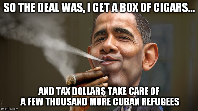 SO THE DEAL WAS, I GET A BOX OF CIGARS... AND TAX DOLLAR$ TAKE CARE OF A FEW THOUSAND MORE CUBAN REFUGEES | made w/ Imgflip meme maker