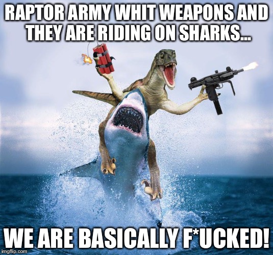 Raptor Riding Shark |  RAPTOR ARMY WHIT WEAPONS AND THEY ARE RIDING ON SHARKS... WE ARE BASICALLY F*UCKED! | image tagged in raptor riding shark | made w/ Imgflip meme maker
