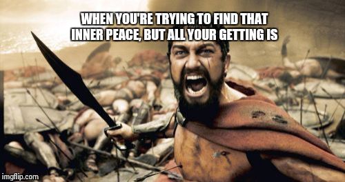 Sparta Leonidas | WHEN YOU'RE TRYING TO FIND THAT INNER PEACE, BUT ALL YOUR GETTING IS | image tagged in memes,sparta leonidas | made w/ Imgflip meme maker