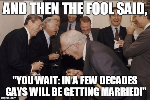 Laughing Men In Suits | AND THEN THE FOOL SAID, "YOU WAIT: IN A FEW DECADES GAYS WILL BE GETTING MARRIED!" | image tagged in memes,laughing men in suits | made w/ Imgflip meme maker