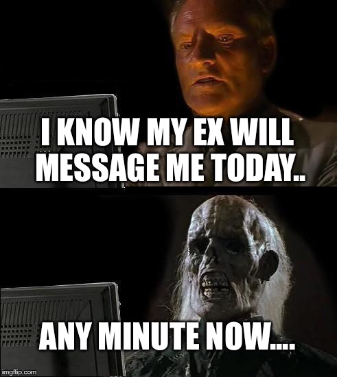 I'll Just Wait Here | I KNOW MY EX WILL MESSAGE ME TODAY.. ANY MINUTE NOW.... | image tagged in memes,ill just wait here | made w/ Imgflip meme maker