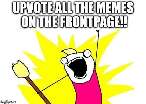 Me if I go to the FrontPage. | UPVOTE ALL THE MEMES ON THE FRONTPAGE!! | image tagged in memes,x all the y,front page,upvote | made w/ Imgflip meme maker