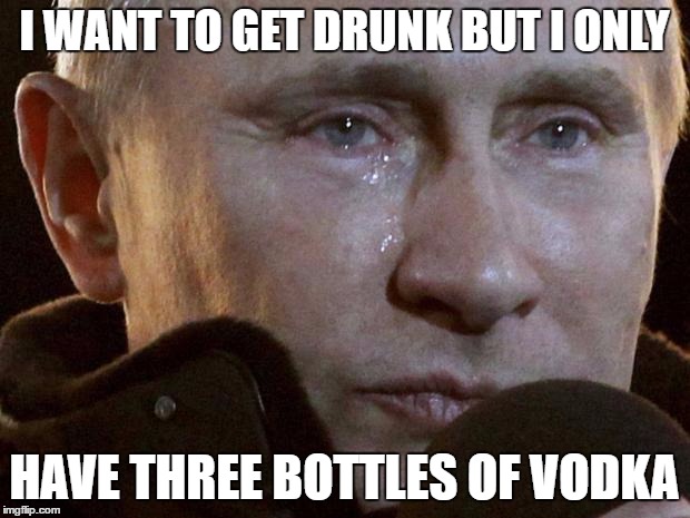 Putin Crying | I WANT TO GET DRUNK BUT I ONLY; HAVE THREE BOTTLES OF VODKA | image tagged in putin crying,memes,vodka,russia | made w/ Imgflip meme maker