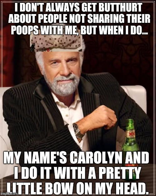 The Most Interesting Man In The World | I DON'T ALWAYS GET BUTTHURT ABOUT PEOPLE NOT SHARING THEIR POOPS WITH ME, BUT WHEN I DO... MY NAME'S CAROLYN AND I DO IT WITH A PRETTY LITTLE BOW ON MY HEAD. | image tagged in memes,the most interesting man in the world | made w/ Imgflip meme maker