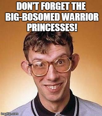 DON'T FORGET THE BIG-BOSOMED WARRIOR PRINCESSES! | made w/ Imgflip meme maker