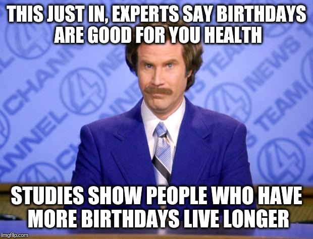 This just in  | THIS JUST IN, EXPERTS SAY BIRTHDAYS ARE GOOD FOR YOU HEALTH; STUDIES SHOW PEOPLE WHO HAVE MORE BIRTHDAYS LIVE LONGER | image tagged in this just in | made w/ Imgflip meme maker