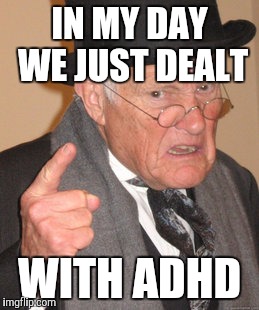 Back In My Day Meme | IN MY DAY WE JUST DEALT; WITH ADHD | image tagged in memes,back in my day | made w/ Imgflip meme maker