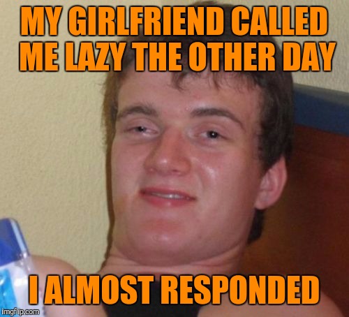 10 Guy | MY GIRLFRIEND CALLED ME LAZY THE OTHER DAY; I ALMOST RESPONDED | image tagged in memes,10 guy | made w/ Imgflip meme maker