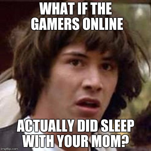 Conspiracy Keanu | WHAT IF THE GAMERS ONLINE; ACTUALLY DID SLEEP WITH YOUR MOM? | image tagged in memes,conspiracy keanu | made w/ Imgflip meme maker