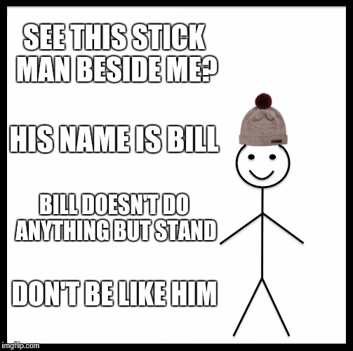 Be Like Bill | SEE THIS STICK MAN BESIDE ME? HIS NAME IS BILL; BILL DOESN'T DO ANYTHING BUT STAND; DON'T BE LIKE HIM | image tagged in memes,be like bill | made w/ Imgflip meme maker