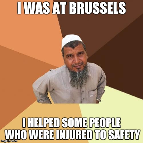 Ordinary Muslim Man | I WAS AT BRUSSELS; I HELPED SOME PEOPLE WHO WERE INJURED TO SAFETY | image tagged in memes,ordinary muslim man | made w/ Imgflip meme maker