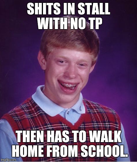Bad Luck Brian | SHITS IN STALL WITH NO TP; THEN HAS TO WALK HOME FROM SCHOOL. | image tagged in memes,bad luck brian | made w/ Imgflip meme maker