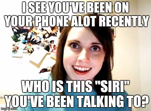 Overly Attached Girlfriend Meme | I SEE YOU'VE BEEN ON YOUR PHONE ALOT RECENTLY; WHO IS THIS "SIRI" YOU'VE BEEN TALKING TO? | image tagged in memes,overly attached girlfriend | made w/ Imgflip meme maker