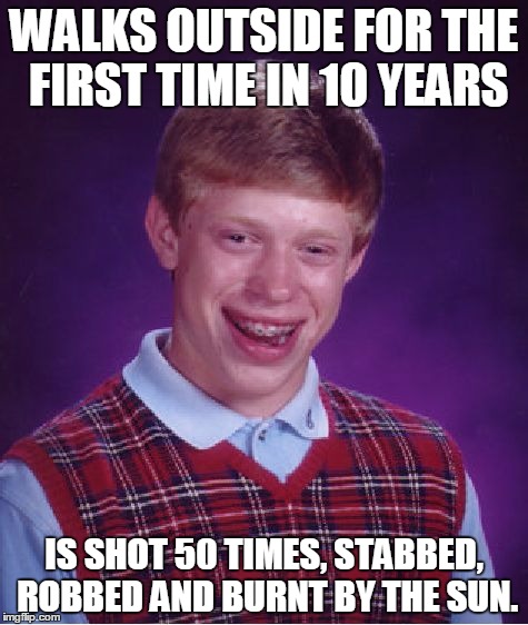Never leave home Brian | WALKS OUTSIDE FOR THE FIRST TIME IN 10 YEARS; IS SHOT 50 TIMES, STABBED, ROBBED AND BURNT BY THE SUN. | image tagged in memes,bad luck brian,home,death,robbery,shot | made w/ Imgflip meme maker