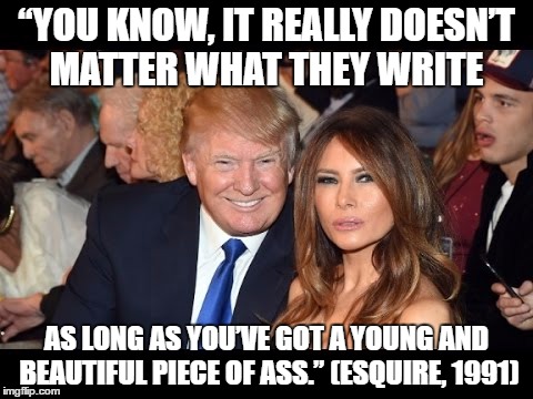 Donald & Melania | “YOU KNOW, IT REALLY DOESN’T MATTER WHAT THEY WRITE; AS LONG AS YOU’VE GOT A YOUNG AND BEAUTIFUL PIECE OF ASS.” (ESQUIRE, 1991) | image tagged in trump2016 | made w/ Imgflip meme maker