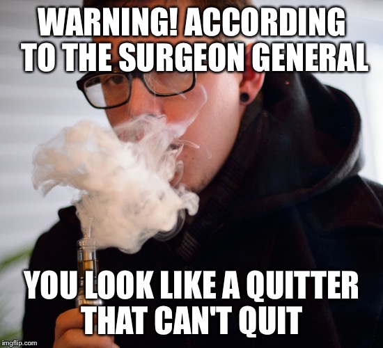WARNING! ACCORDING TO THE SURGEON GENERAL; YOU LOOK LIKE A QUITTER THAT CAN'T QUIT | image tagged in vapor | made w/ Imgflip meme maker