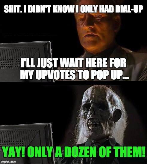 I'll Just Wait Here for my upvotes... | SHIT. I DIDN'T KNOW I ONLY HAD DIAL-UP; I'LL JUST WAIT HERE FOR MY UPVOTES TO POP UP... YAY! ONLY A DOZEN OF THEM! | image tagged in memes,ill just wait here | made w/ Imgflip meme maker