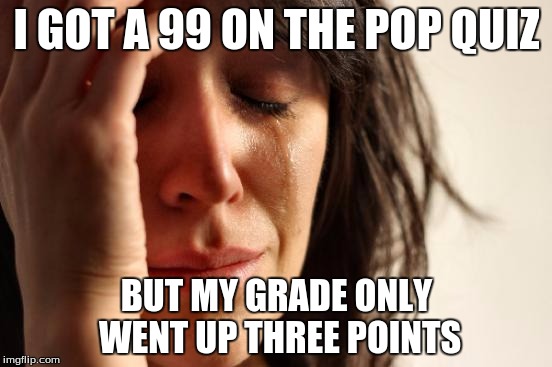 First World Problems | I GOT A 99 ON THE POP QUIZ; BUT MY GRADE ONLY WENT UP THREE POINTS | image tagged in memes,first world problems | made w/ Imgflip meme maker