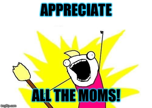 X All The Y Meme | APPRECIATE ALL THE MOMS! | image tagged in memes,x all the y | made w/ Imgflip meme maker