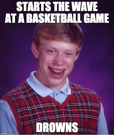 Bad Luck Brian Meme | STARTS THE WAVE AT A BASKETBALL GAME; DROWNS | image tagged in memes,bad luck brian | made w/ Imgflip meme maker