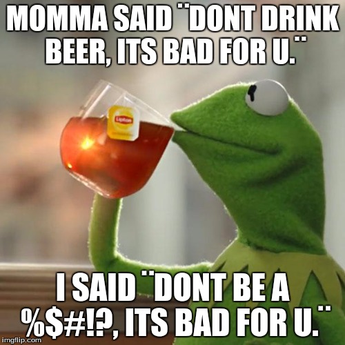 Kermit the frog | MOMMA SAID ¨DONT DRINK BEER, ITS BAD FOR U.¨; I SAID ¨DONT BE A %$#!?, ITS BAD FOR U.¨ | image tagged in memes,but thats none of my business,kermit the frog | made w/ Imgflip meme maker