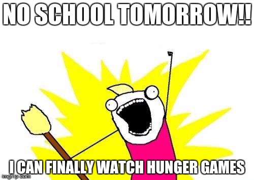 X All The Y Meme | NO SCHOOL TOMORROW!! I CAN FINALLY WATCH HUNGER GAMES | image tagged in memes,x all the y | made w/ Imgflip meme maker