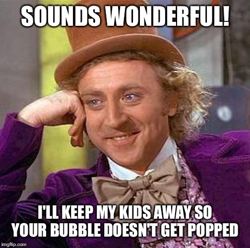Creepy Condescending Wonka Meme | SOUNDS WONDERFUL! I'LL KEEP MY KIDS AWAY SO YOUR BUBBLE DOESN'T GET POPPED | image tagged in memes,creepy condescending wonka | made w/ Imgflip meme maker