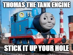 Thomas the tank | THOMAS THE TANK ENGINE; STICK IT UP YOUR HOLE | image tagged in thomas the tank | made w/ Imgflip meme maker