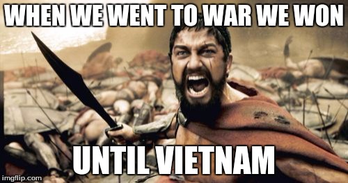 Sparta Leonidas Meme | WHEN WE WENT TO WAR WE WON; UNTIL VIETNAM | image tagged in memes,sparta leonidas | made w/ Imgflip meme maker