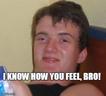 10 Guy Meme | I KNOW HOW YOU FEEL, BRO! | image tagged in memes,10 guy | made w/ Imgflip meme maker