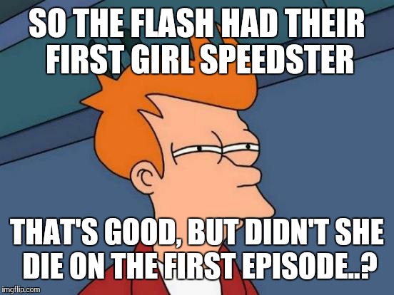 Futurama Fry | SO THE FLASH HAD THEIR FIRST GIRL SPEEDSTER; THAT'S GOOD, BUT DIDN'T SHE DIE ON THE FIRST EPISODE..? | image tagged in memes,futurama fry | made w/ Imgflip meme maker