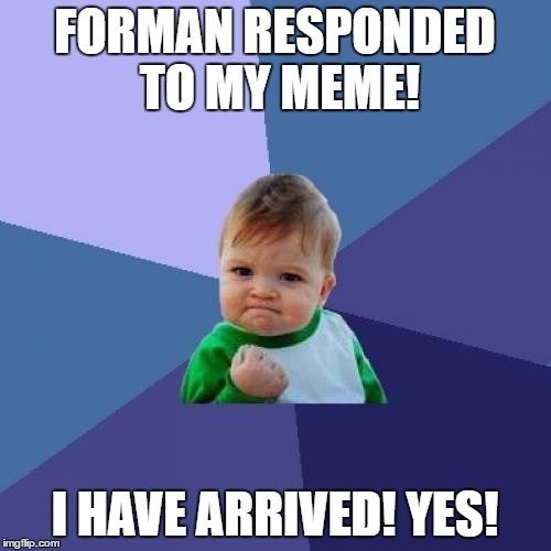 Success Kid Meme | FORMAN RESPONDED TO MY MEME! I HAVE ARRIVED! YES! | image tagged in memes,success kid | made w/ Imgflip meme maker