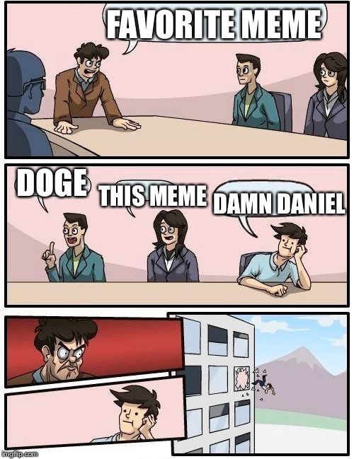 Boardroom Meeting Suggestion Meme | FAVORITE MEME; DOGE; THIS MEME; DAMN DANIEL | image tagged in memes,boardroom meeting suggestion | made w/ Imgflip meme maker