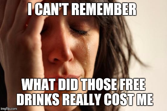 First World Problems Meme | I CAN'T REMEMBER WHAT DID THOSE FREE DRINKS REALLY COST ME | image tagged in memes,first world problems | made w/ Imgflip meme maker