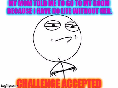 Challenge Accepted Rage Face Meme | MY MOM TOLD ME TO GO TO MY ROOM BECAUSE I HAVE NO LIFE WITHOUT HER. CHALLENGE ACCEPTED | image tagged in memes,challenge accepted rage face | made w/ Imgflip meme maker